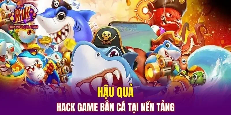 Hậu quả khi người chơi sử dụng hack trong game bắn cá