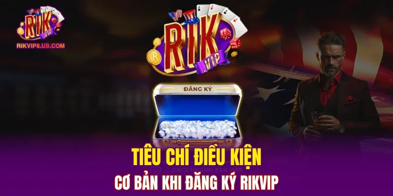 Tiêu chí điều kiện cơ bản khi đăng ký RIKVIP